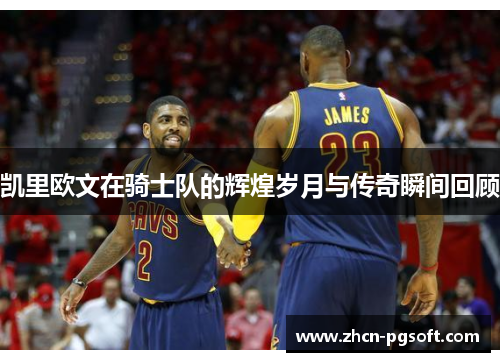 凯里欧文在骑士队的辉煌岁月与传奇瞬间回顾