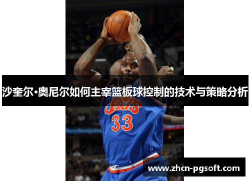 沙奎尔·奥尼尔如何主宰篮板球控制的技术与策略分析