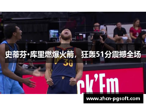 史蒂芬·库里燃爆火箭，狂轰51分震撼全场