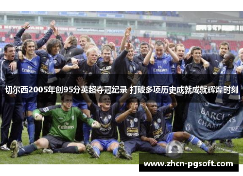 切尔西2005年创95分英超夺冠纪录 打破多项历史成就成就辉煌时刻