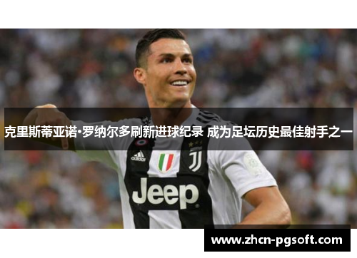 克里斯蒂亚诺·罗纳尔多刷新进球纪录 成为足坛历史最佳射手之一