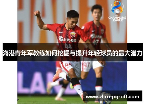海港青年军教练如何挖掘与提升年轻球员的最大潜力